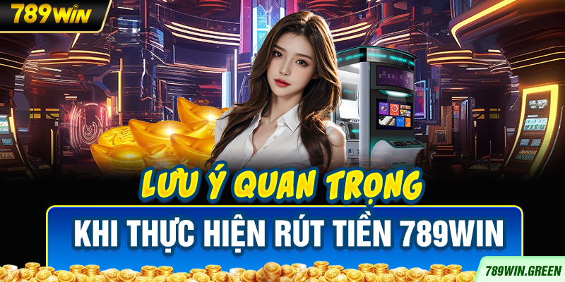 Lưu ý quan trọng khi thực hiện rút tiền 789win