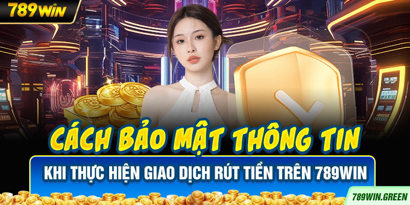 Cách bảo mật thông tin khi thực hiện giao dịch rút tiền trên 789win