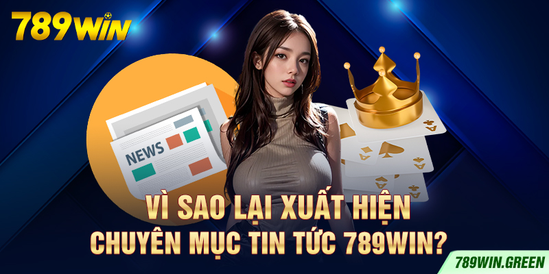 Vì sao lại xuất hiện chuyên mục tin tức 789win?