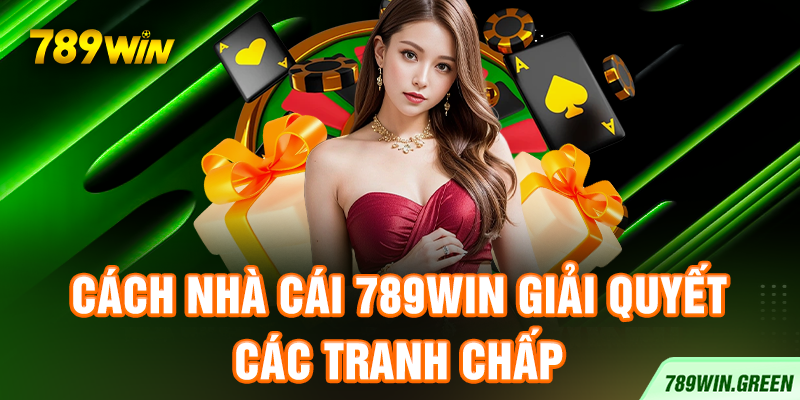 Cách nhà cái 789win giải quyết các tranh chấp