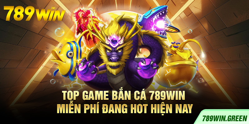 Top game bắn cá 789win miễn phí đang hot hiện nay