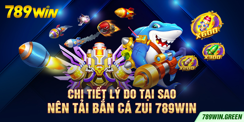 Chi tiết lý do tại sao nên tải bắn cá zui 789win